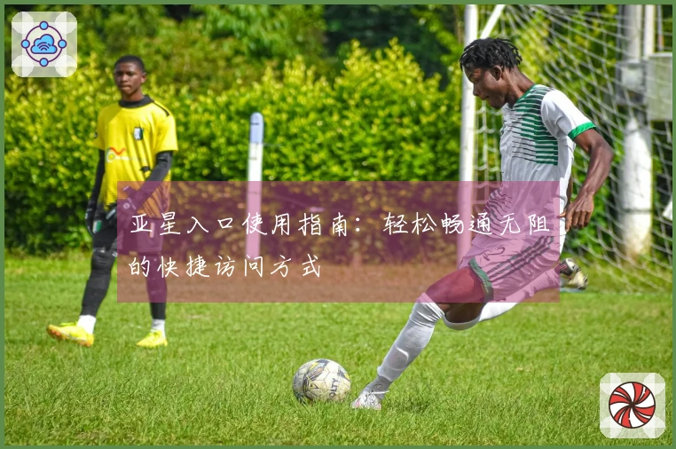 亚星入口使用指南：轻松畅通无阻的快捷访问方式