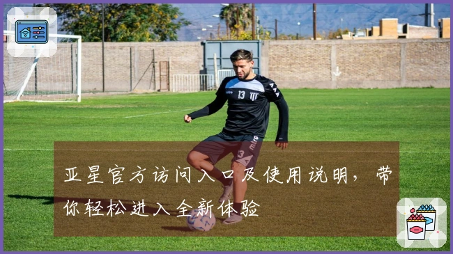 亚星官方访问入口及使用说明，带你轻松进入全新体验