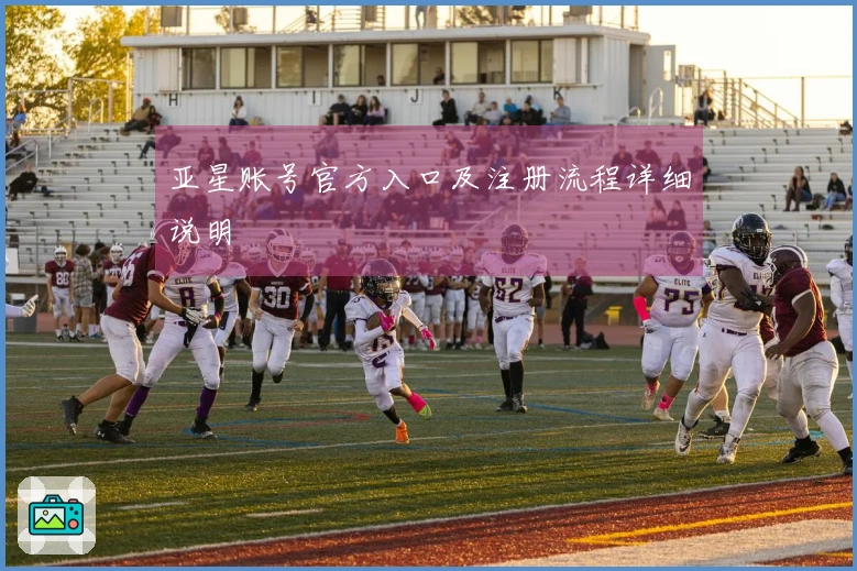 亚星账号官方入口及注册流程详细说明