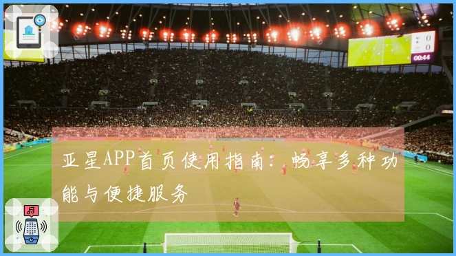 亚星APP首页使用指南：畅享多种功能与便捷服务