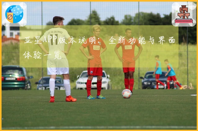 亚星APP版本说明：全新功能与界面体验一览