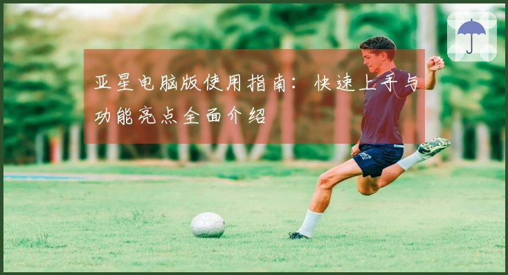 亚星电脑版使用指南：快速上手与功能亮点全面介绍