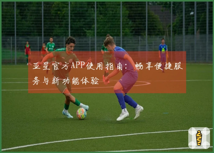 亚星官方APP使用指南：畅享便捷服务与新功能体验