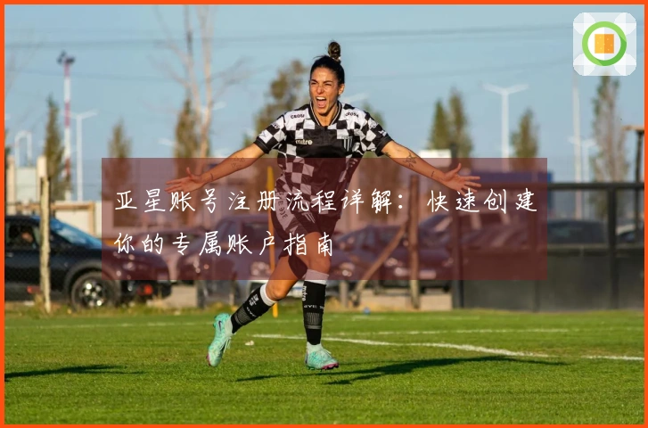 亚星账号注册流程详解：快速创建你的专属账户指南