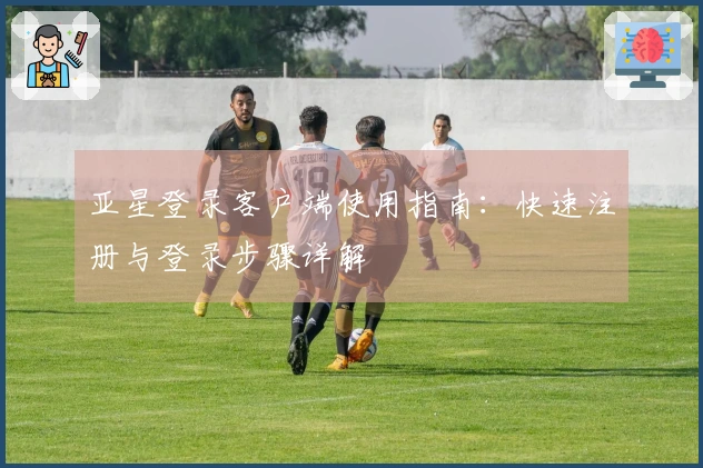 亚星登录客户端使用指南：快速注册与登录步骤详解