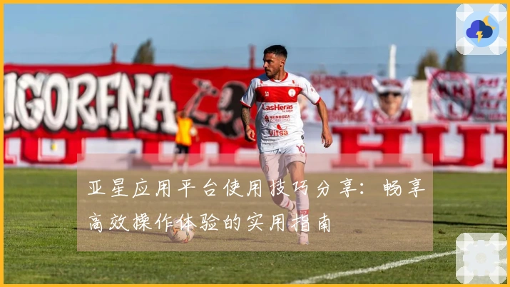 亚星应用平台使用技巧分享：畅享高效操作体验的实用指南