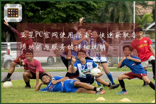 亚星PC官网使用指南：快速获取各项功能与服务的详细说明