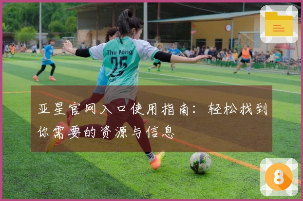 亚星官网入口使用指南：轻松找到你需要的资源与信息