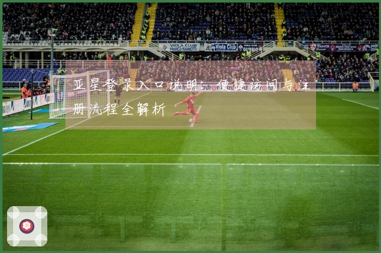 亚星登录入口说明：便捷访问与注册流程全解析