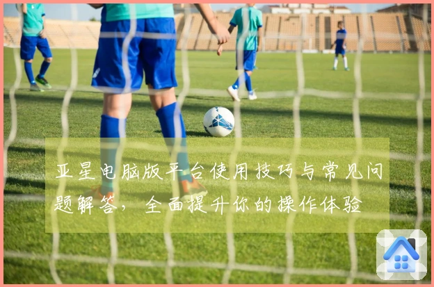 亚星电脑版平台使用技巧与常见问题解答，全面提升你的操作体验