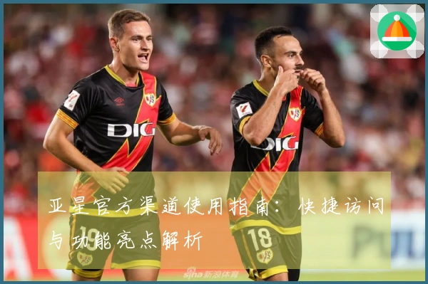 亚星官方渠道使用指南：快捷访问与功能亮点解析