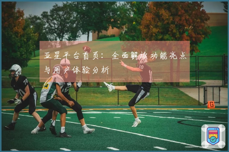 亚星平台首页：全面解读功能亮点与用户体验分析