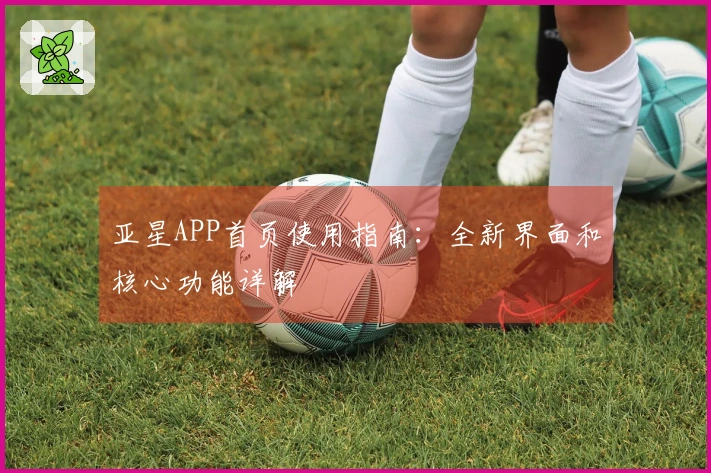 亚星APP首页使用指南：全新界面和核心功能详解