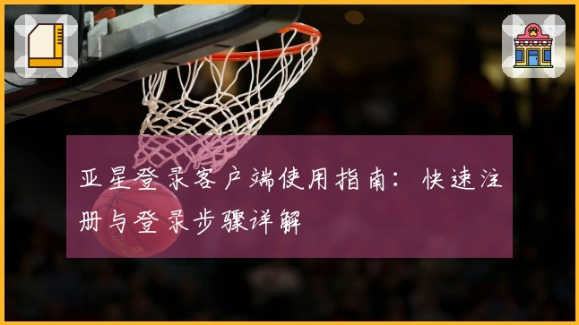 亚星登录客户端使用指南:快速注册与登录步骤详解