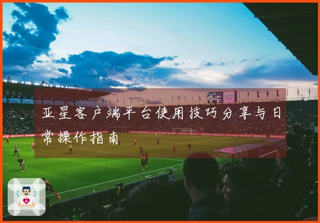 亚星客户端平台使用技巧分享与日常操作指南
