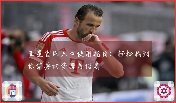 亚星官网入口使用指南:轻松找到你需要的资源与信息