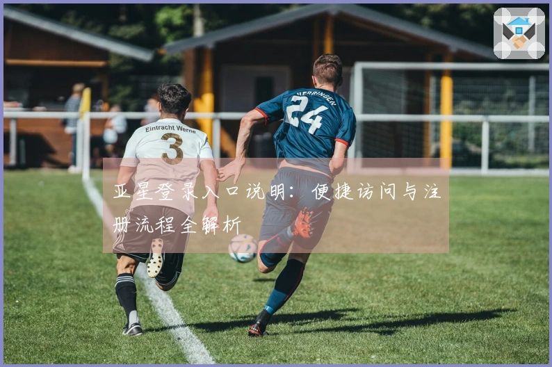 亚星登录入口说明：便捷访问与注册流程全解析