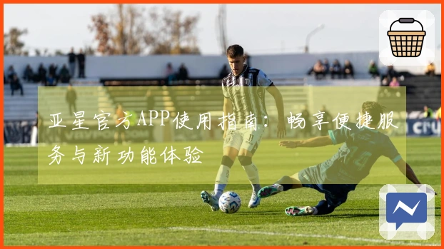 亚星官方APP使用指南：畅享便捷服务与新功能体验