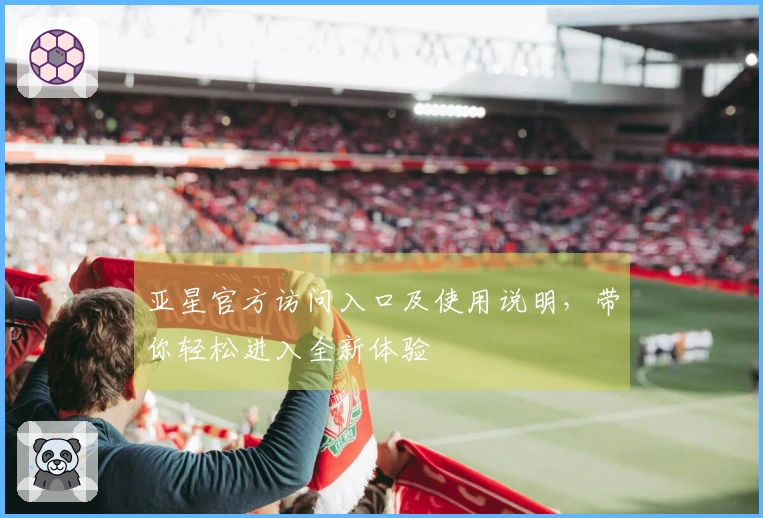 亚星官方访问入口及使用说明，带你轻松进入全新体验