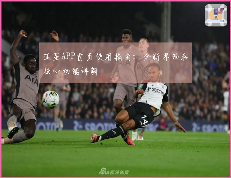 亚星APP首页使用指南：全新界面和核心功能详解