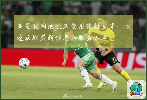 亚星官网地址及使用体验分享，快速获取最新信息和服务入口