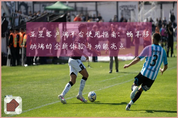 亚星客户端平台使用指南：畅享移动端的全新体验与功能亮点